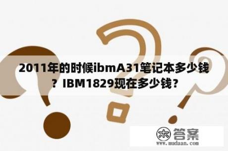 2011年的时候ibmA31笔记本多少钱？IBM1829现在多少钱？