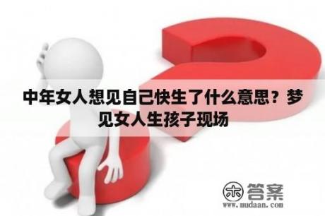 中年女人想见自己快生了什么意思？梦见女人生孩子现场