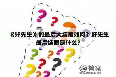 《好先生》的最后大结局如何？好先生最后结局是什么？