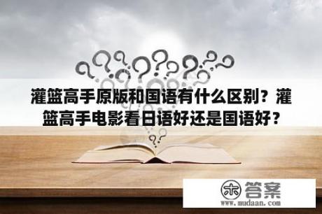 灌篮高手原版和国语有什么区别？灌篮高手电影看日语好还是国语好？