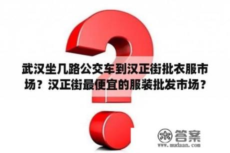 武汉坐几路公交车到汉正街批衣服市场？汉正街最便宜的服装批发市场？