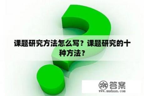 课题研究方法怎么写？课题研究的十种方法？