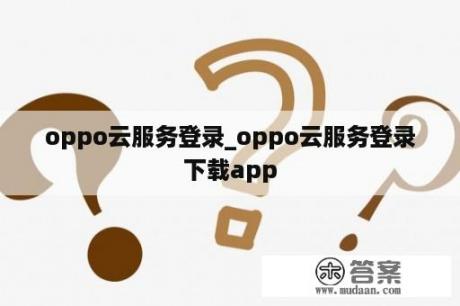 oppo云服务登录_oppo云服务登录下载app oppo云服务登录_oppo云服务登录下载app