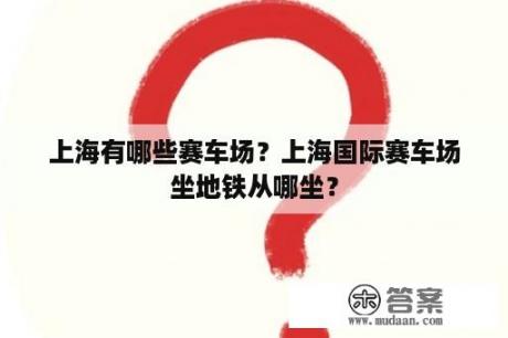 上海有哪些赛车场？上海国际赛车场坐地铁从哪坐？