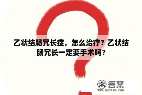 乙状结肠冗长症，怎么治疗？乙状结肠冗长一定要手术吗？