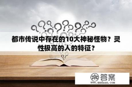 都市传说中存在的10大神秘怪物？灵性极高的人的特征？