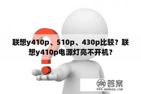 联想y410p、510p、430p比较？联想y410p电源灯亮不开机？