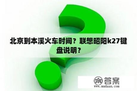 北京到本溪火车时间？联想昭阳k27键盘说明？