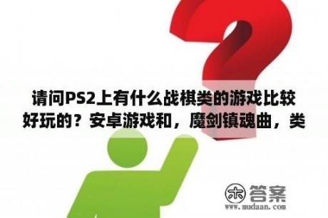 请问PS2上有什么战棋类的游戏比较好玩的？安卓游戏和，魔剑镇魂曲，类似的战旗游戏，其他手机模拟器游戏也可以，只要是好玩的战棋游戏就可以了？