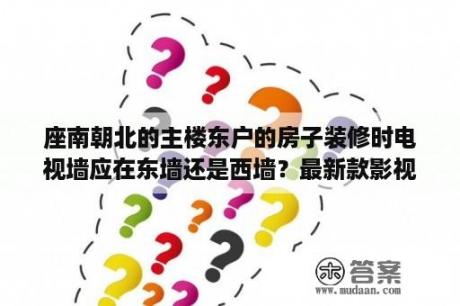 座南朝北的主楼东户的房子装修时电视墙应在东墙还是西墙？最新款影视墙效果图