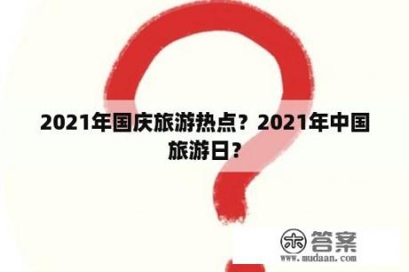 2021年国庆旅游热点？2021年中国旅游日？