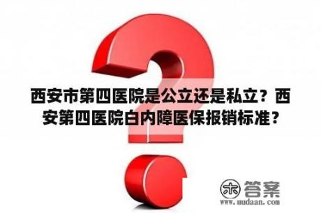 西安市第四医院是公立还是私立？西安第四医院白内障医保报销标准？