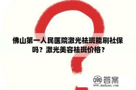 佛山第一人民医院激光祛斑能刷社保吗？激光美容祛斑价格？