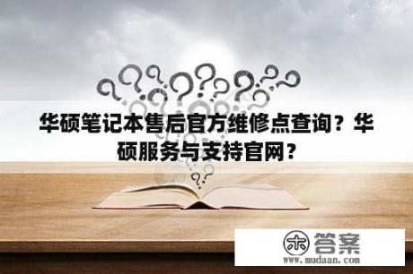 华硕笔记本售后官方维修点查询？华硕服务与支持官网？