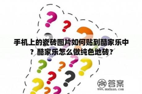 手机上的瓷砖图片如何贴到酷家乐中？酷家乐怎么做纯色地砖？