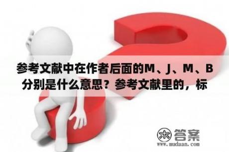 参考文献中在作者后面的M、J、M、B分别是什么意思？参考文献里的，标点符号，是什么格式的。是中文状态下的半角/全角，还是在英文状态下的半角/全角？