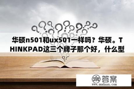 华硕n501和ux501一样吗？华硕。THINKPAD这三个牌子那个好，什么型号，帮忙推荐几款？