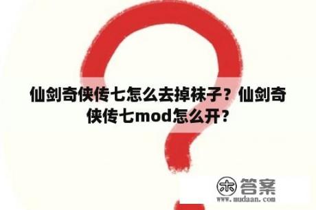 仙剑奇侠传七怎么去掉袜子？仙剑奇侠传七mod怎么开？