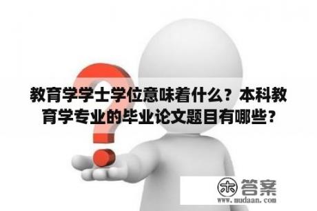 教育学学士学位意味着什么？本科教育学专业的毕业论文题目有哪些？