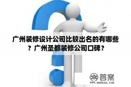 广州装修设计公司比较出名的有哪些？广州圣都装修公司口碑？