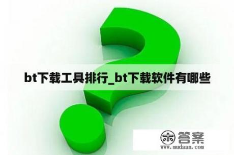 bt下载工具排行_bt下载软件有哪些