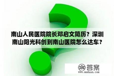 南山人民医院院长邓启文简历？深圳南山阳光科创到南山医院怎么达车？