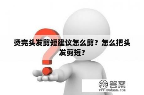 烫完头发剪短建议怎么剪？怎么把头发剪短？