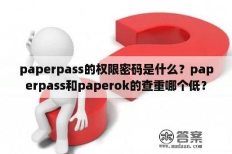 paperpass的权限密码是什么？paperpass和paperok的查重哪个低？