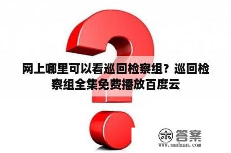 网上哪里可以看巡回检察组？巡回检察组全集免费播放百度云