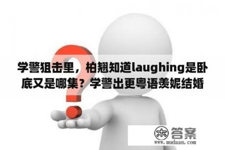 学警狙击里，柏翘知道laughing是卧底又是哪集？学警出更粤语羡妮结婚第几集？