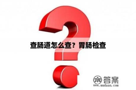 查肠道怎么查？胃肠检查