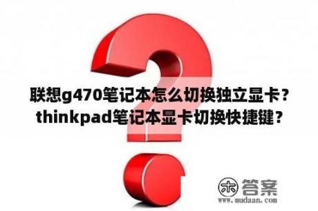 联想g470笔记本怎么切换独立显卡？thinkpad笔记本显卡切换快捷键？