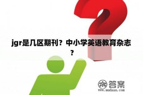 jgr是几区期刊？中小学英语教育杂志？