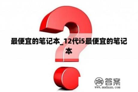 最便宜的笔记本_12代i5最便宜的笔记本