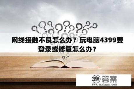 网线接触不良怎么办？玩电脑4399要登录或修复怎么办？