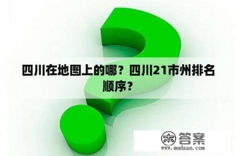 四川在地图上的哪？四川21市州排名顺序？