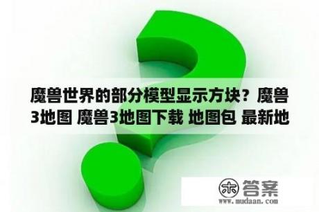 魔兽世界的部分模型显示方块？魔兽3地图 魔兽3地图下载 地图包 最新地图 3DM