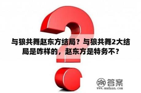 与狼共舞赵东方结局？与狼共舞2大结局是咋样的，赵东方是特务不？