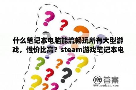 什么笔记本电脑能流畅玩所有大型游戏，性价比高？steam游戏笔记本电脑配置？