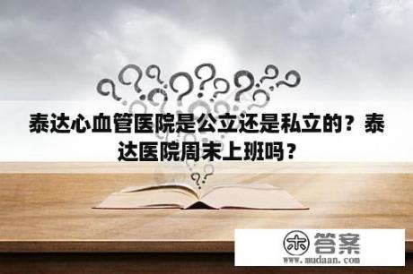 泰达心血管医院是公立还是私立的？泰达医院周末上班吗？