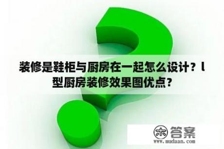 装修是鞋柜与厨房在一起怎么设计？l型厨房装修效果图优点？