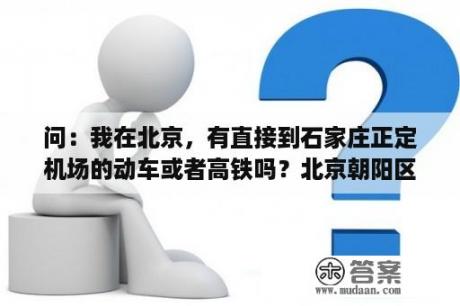 问：我在北京，有直接到石家庄正定机场的动车或者高铁吗？北京朝阳区回西安要集中隔离吗？