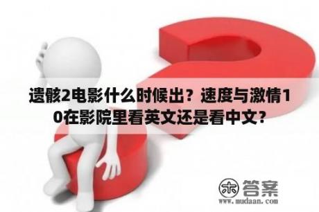 遗骸2电影什么时候出？速度与激情10在影院里看英文还是看中文？