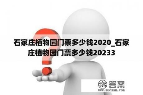 石家庄植物园门票多少钱2020_石家庄植物园门票多少钱20233