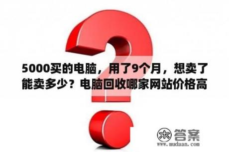 5000买的电脑，用了9个月，想卖了能卖多少？电脑回收哪家网站价格高？