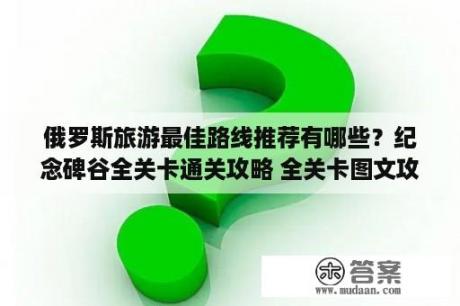 俄罗斯旅游最佳路线推荐有哪些？纪念碑谷全关卡通关攻略 全关卡图文攻略 3DM手游