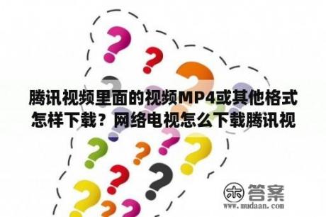 腾讯视频里面的视频MP4或其他格式怎样下载？网络电视怎么下载腾讯视频？