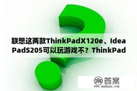 联想这两款ThinkPadX120e、IdeaPadS205可以玩游戏不？ThinkPad 11e笔记本电脑怎么样？