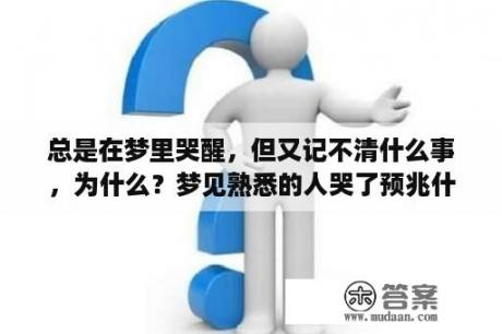 总是在梦里哭醒，但又记不清什么事，为什么？梦见熟悉的人哭了预兆什么