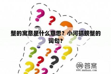 蟹的寓意是什么意思？小河抓螃蟹的词句？